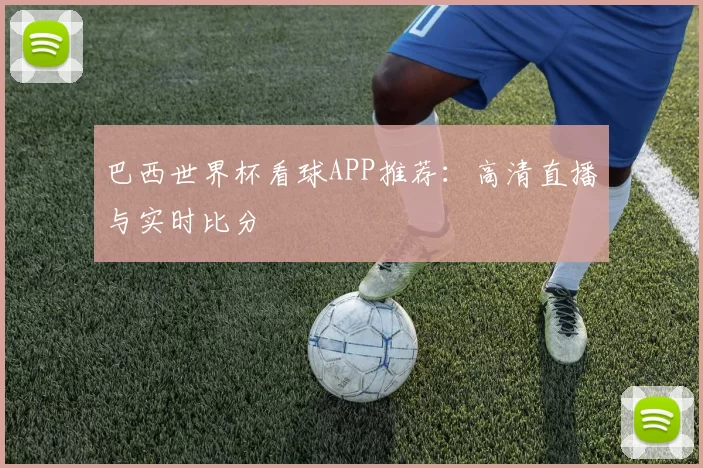 巴西世界杯看球APP推荐:高清直播与实时比分