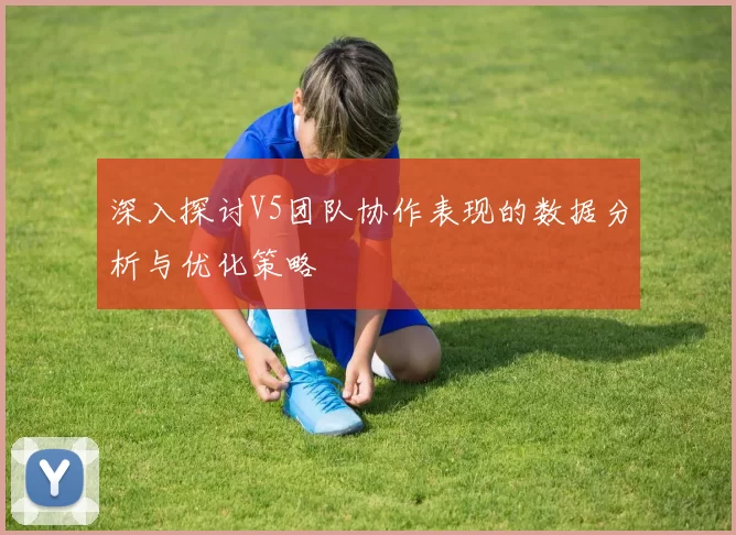 深入探讨V5团队协作表现的数据分析与优化策略