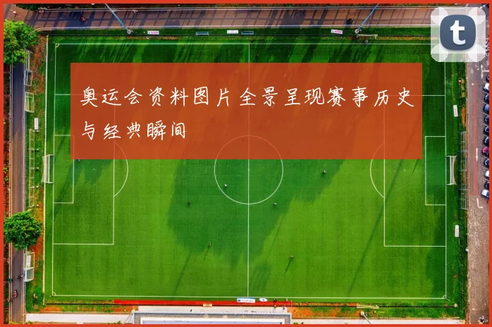 奥运会资料图片全景呈现赛事历史与经典瞬间