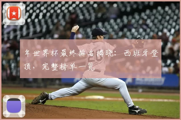 年世界杯最终排名揭晓：西班牙登顶，完整榜单一览