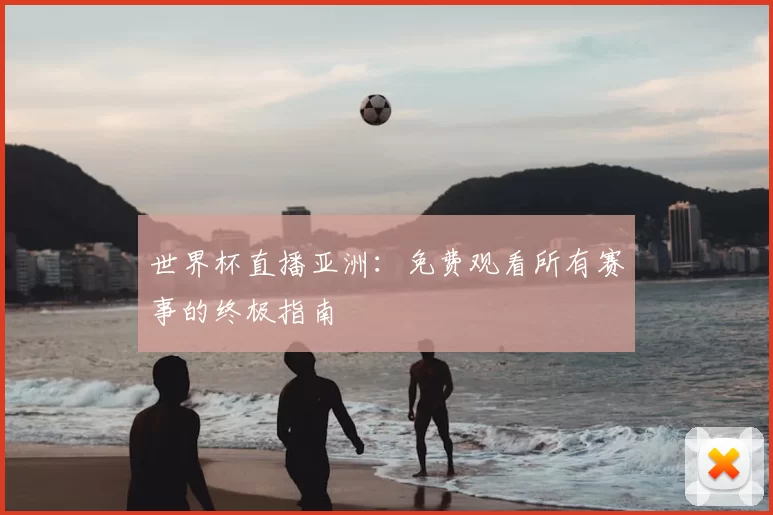 世界杯直播亚洲：免费观看所有赛事的终极指南