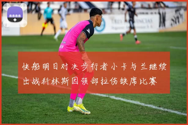 快船明日对决步行者小卡与兰继续出战科林斯因颈部拉伤缺席比赛