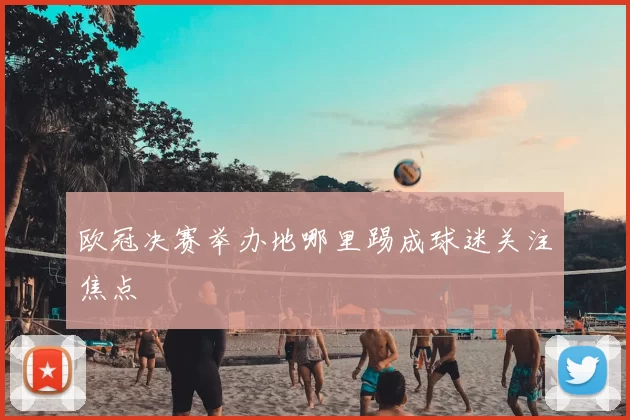 欧冠决赛举办地哪里踢成球迷关注焦点