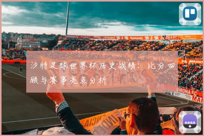 沙特足球世界杯历史战绩:比分回顾与赛事亮点分析