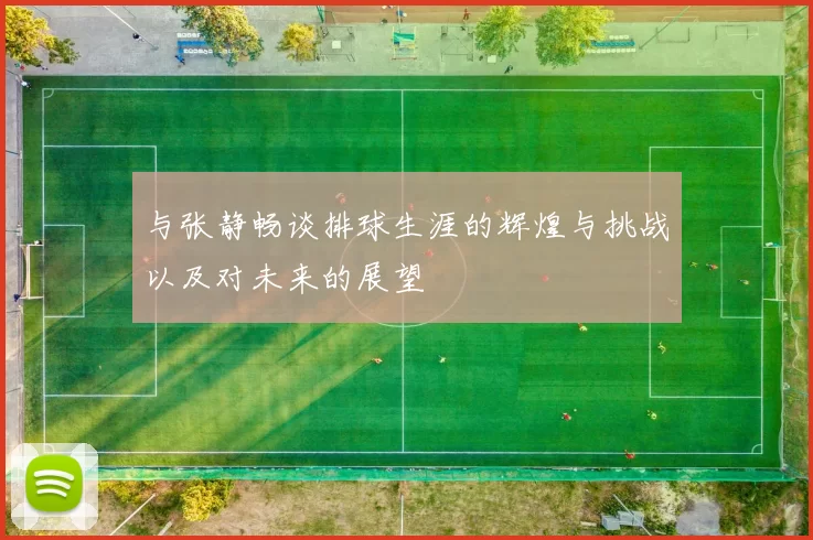 与张静畅谈排球生涯的辉煌与挑战以及对未来的展望