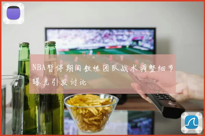 NBA暂停期间教练团队战术调整细节曝光引发讨论