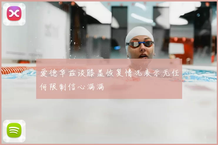 爱德华兹谈膝盖恢复情况表示无任何限制信心满满