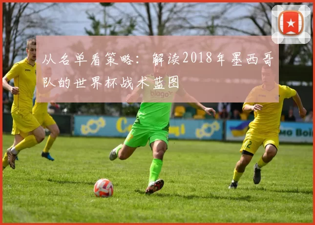 从名单看策略：解读2018年墨西哥队的世界杯战术蓝图