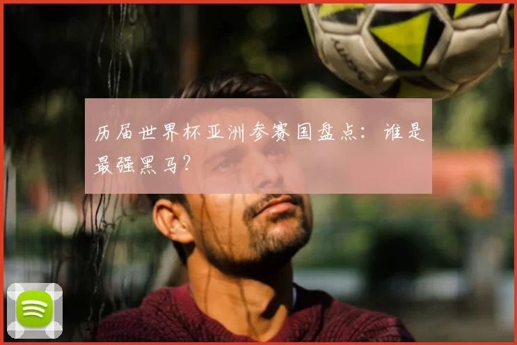 历届世界杯亚洲参赛国盘点:谁是最强黑马?