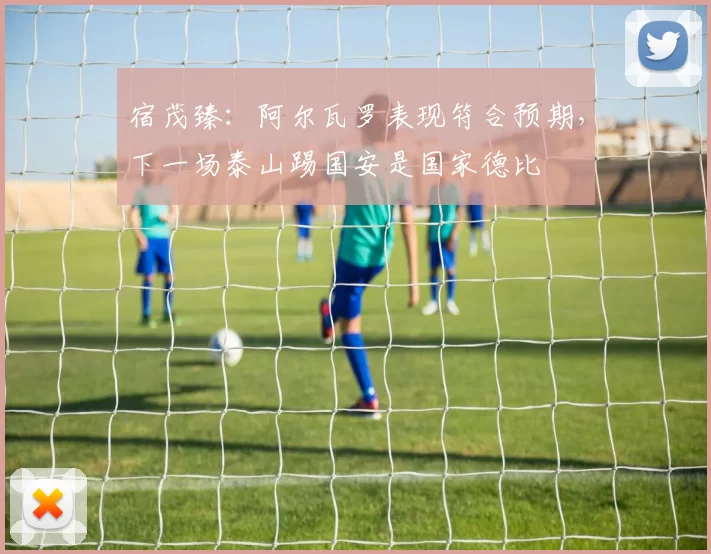 宿茂臻：阿尔瓦罗表现符合预期，下一场泰山踢国安是国家德比