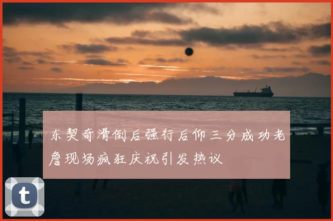 东契奇滑倒后强行后仰三分成功老詹现场疯狂庆祝引发热议