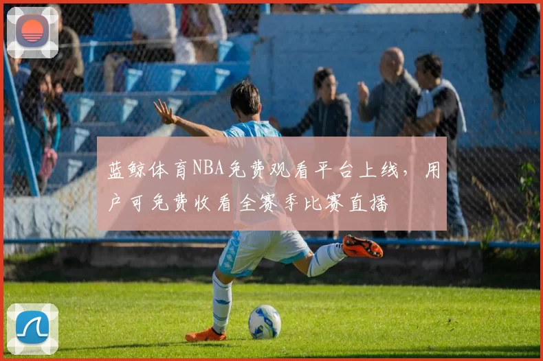 蓝鲸体育NBA免费观看平台上线，用户可免费收看全赛季比赛直播