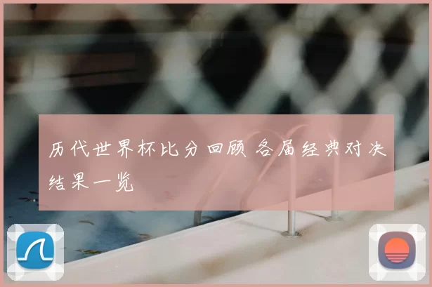 历代世界杯比分回顾 各届经典对决结果一览