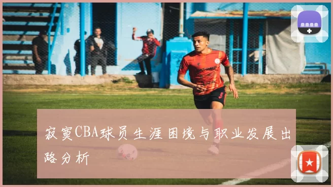 寂寞CBA球员生涯困境与职业发展出路分析