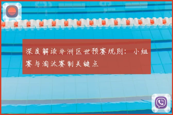 深度解读非洲区世预赛规则:小组赛与淘汰赛制关键点