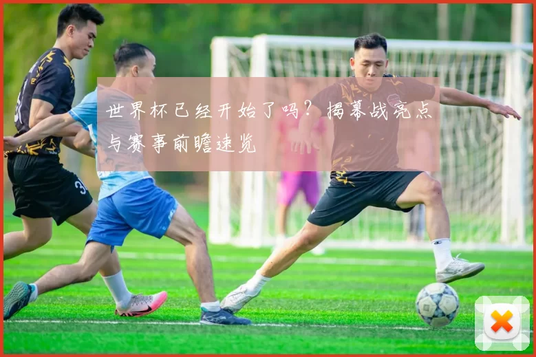 世界杯已经开始了吗?揭幕战亮点与赛事前瞻速览