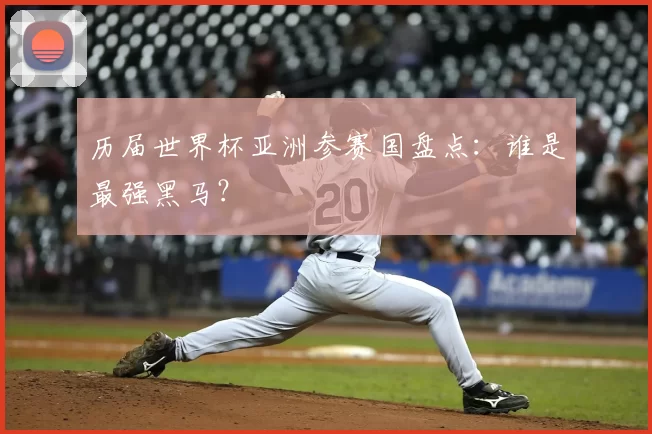 历届世界杯亚洲参赛国盘点:谁是最强黑马?