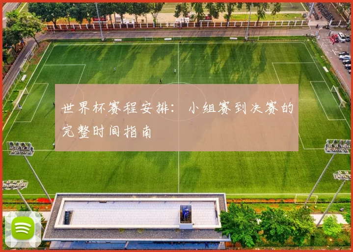 世界杯赛程安排:小组赛到决赛的完整时间指南