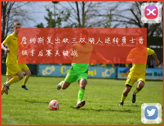 詹姆斯复出砍三双湖人逆转勇士晋级季后赛关键战
