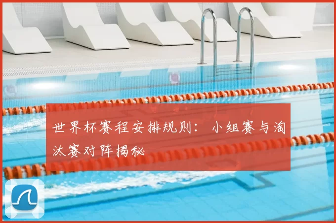 世界杯赛程安排规则:小组赛与淘汰赛对阵揭秘