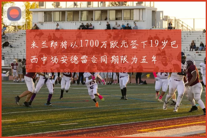 米兰即将以1700万欧元签下19岁巴西中场安德雷合同期限为五年