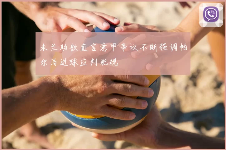 米兰助教直言意甲争议不断强调帕尔马进球应判犯规