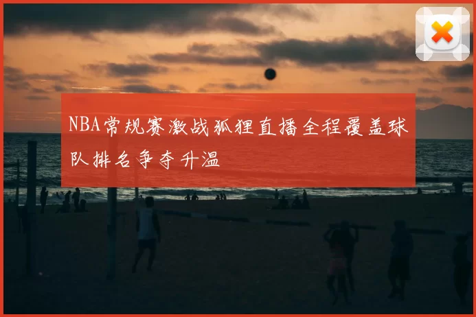 NBA常规赛激战狐狸直播全程覆盖球队排名争夺升温