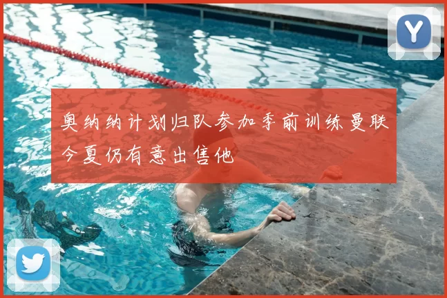 奥纳纳计划归队参加季前训练曼联今夏仍有意出售他