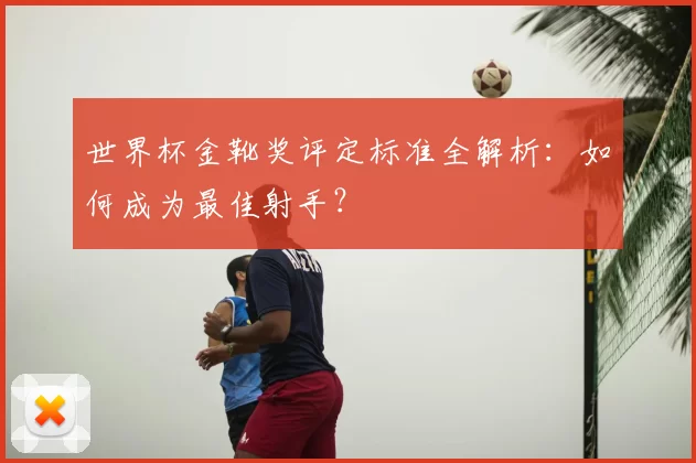 世界杯金靴奖评定标准全解析：如何成为最佳射手？