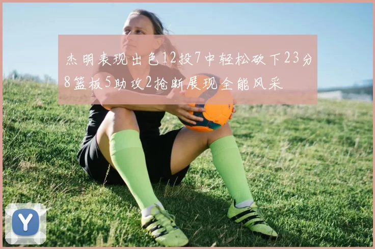 杰明表现出色12投7中轻松砍下23分8篮板5助攻2抢断展现全能风采