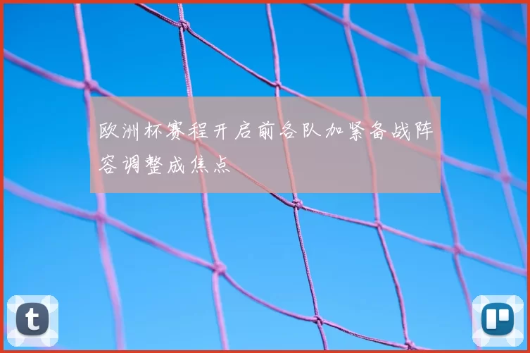 欧洲杯赛程开启前各队加紧备战阵容调整成焦点