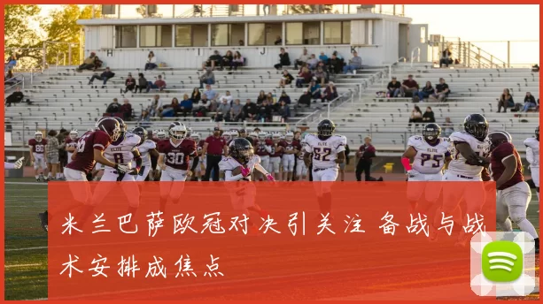 米兰巴萨欧冠对决引关注 备战与战术安排成焦点