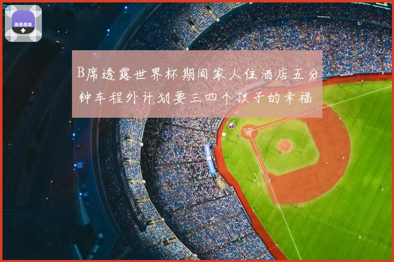 B席透露世界杯期间家人住酒店五分钟车程外计划要三四个孩子的幸福生活