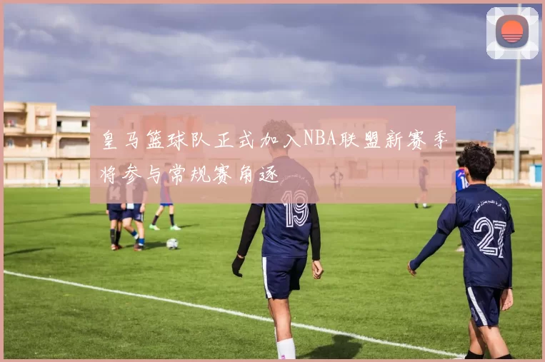 皇马篮球队正式加入NBA联盟新赛季将参与常规赛角逐