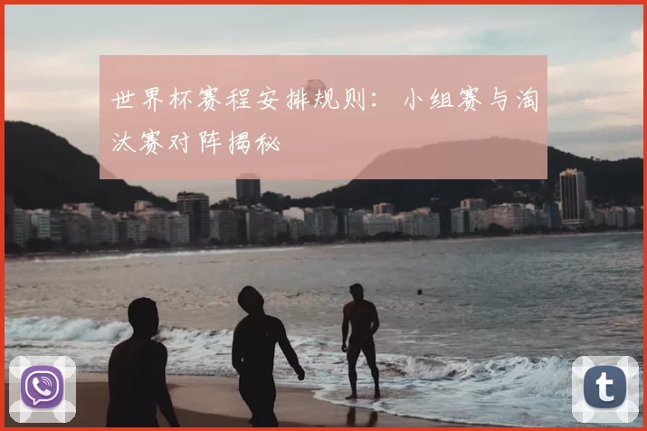 世界杯赛程安排规则：小组赛与淘汰赛对阵揭秘