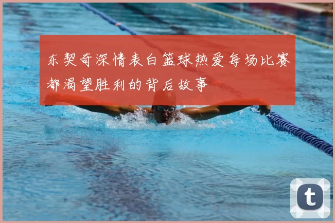 东契奇深情表白篮球热爱每场比赛都渴望胜利的背后故事