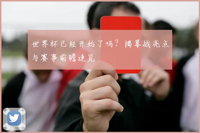 世界杯已经开始了吗?揭幕战亮点与赛事前瞻速览