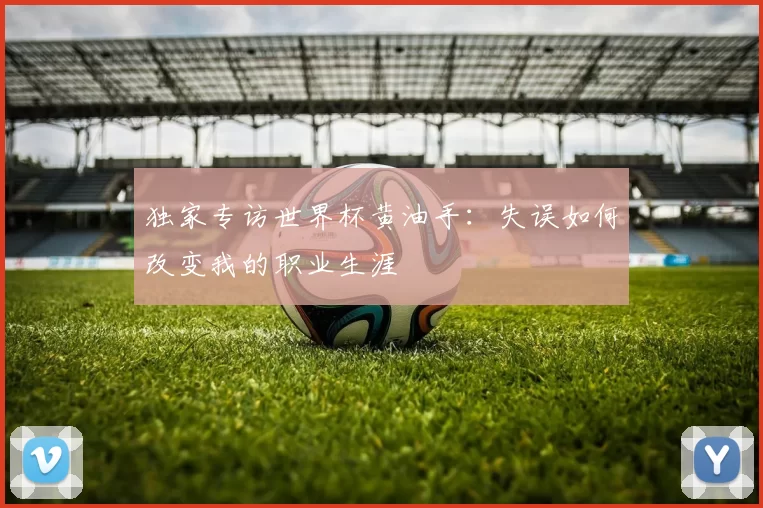 独家专访世界杯黄油手:失误如何改变我的职业生涯