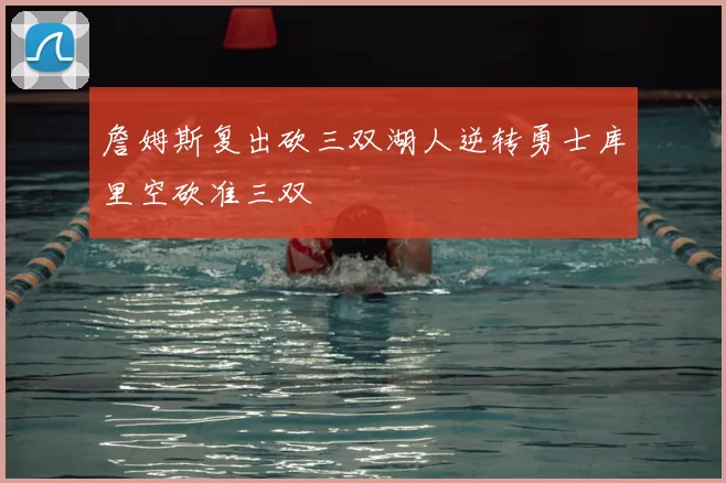 詹姆斯复出砍三双湖人逆转勇士库里空砍准三双