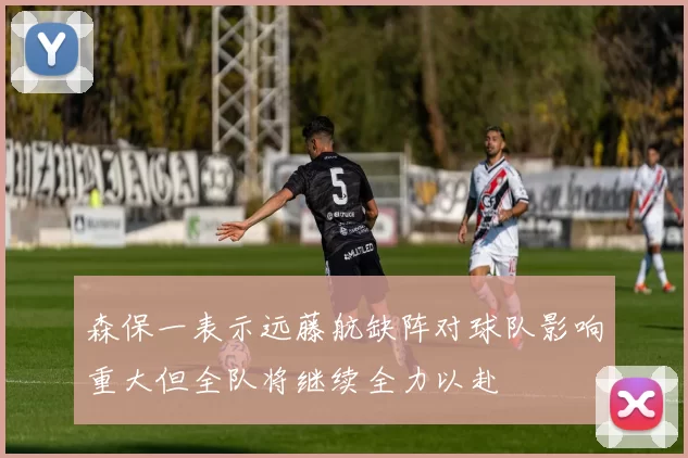森保一表示远藤航缺阵对球队影响重大但全队将继续全力以赴