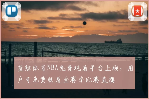 蓝鲸体育NBA免费观看平台上线,用户可免费收看全赛季比赛直播