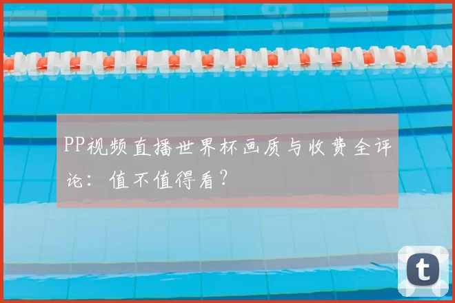 PP视频直播世界杯画质与收费全评论：值不值得看？