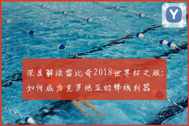 深度解读雷比奇2018世界杯之旅:如何成为克罗地亚的锋线利器