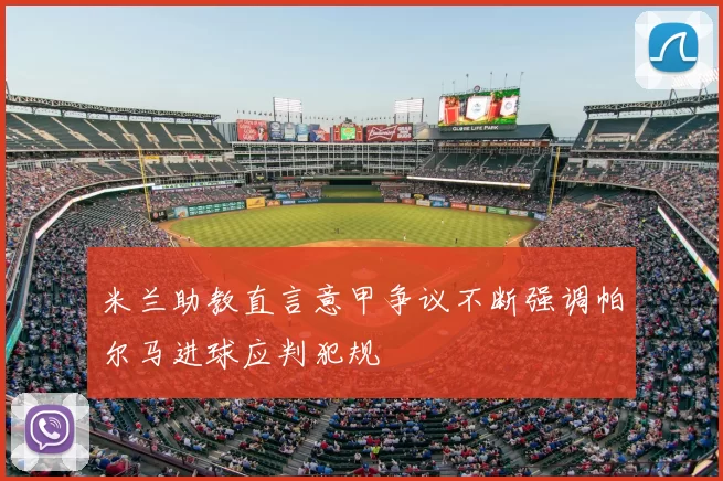 米兰助教直言意甲争议不断强调帕尔马进球应判犯规