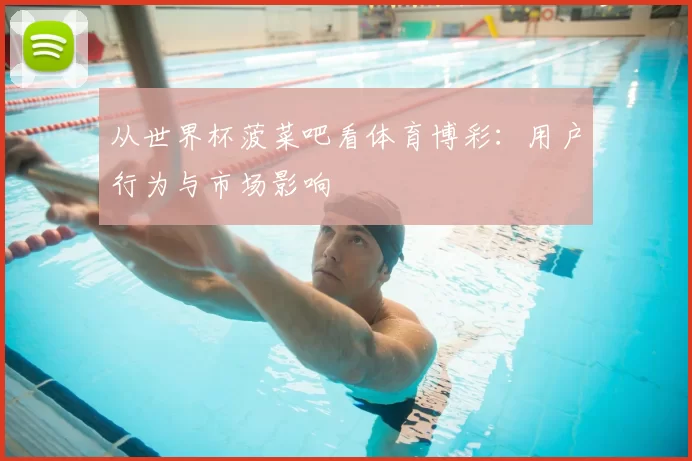 从世界杯菠菜吧看体育博彩:用户行为与市场影响