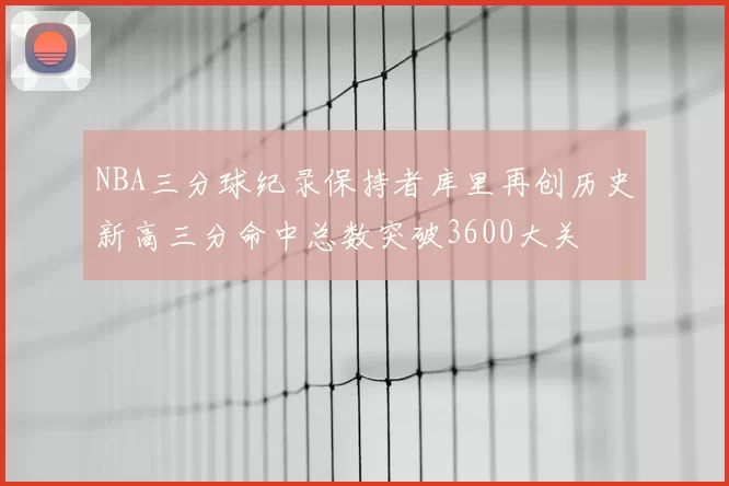 NBA三分球纪录保持者库里再创历史新高三分命中总数突破3600大关
