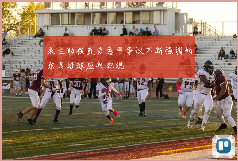 米兰助教直言意甲争议不断强调帕尔马进球应判犯规