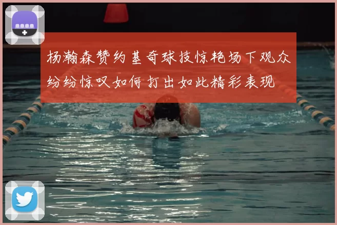 杨瀚森赞约基奇球技惊艳场下观众纷纷惊叹如何打出如此精彩表现