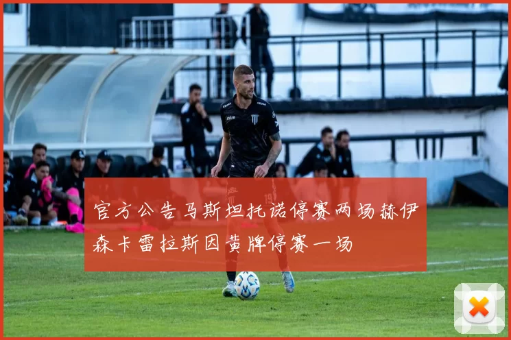 官方公告马斯坦托诺停赛两场赫伊森卡雷拉斯因黄牌停赛一场