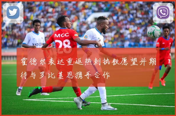 霍德尔表达重返热刺执教愿望并期待与罗比基恩携手合作